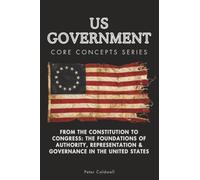 US Government Core Concepts Series: From the Constitution to Congress: The Foundations of Authority, Representation & Governance in the United States