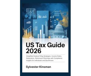 US Tax Guide 2026: Simplified Federal Filing Strategies, Income Rules, Deductions, Retirement Plannings with Compliance Insights for Individuals and Businesses