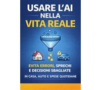 Usare l'ai nella vita reale: Usare l’intelligenza artificiale per risolvere problemi domestici, evitare errori e non buttare soldi