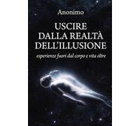 Uscire dalla realtà dell'illusione: Esperienze fuori dal corpo e vita oltre