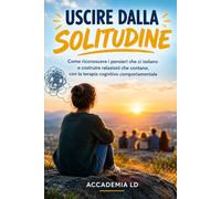 USCIRE DALLA SOLITUDINE: Come riconoscere i pensieri che ci isolano e costruire relazioni che contano, con la terapia cognitivo comportamentale