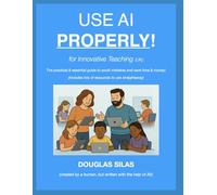 USE AI PROPERLY for Innovative Teaching (UK): The practical and essential guide to avoid mistakes and save time & money! (includes lots of resources to use straightaway)