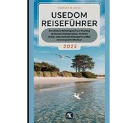 Usedom Reiseführer 2025: Das ultimative Nachschlagewerk zur Erkundung des deutschen Küstenparadieses; Versteckte Strände, reiche Geschichte, Rückzugsorte am Meer und unvergessliche Abenteuer