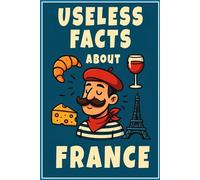 Useless Facts About France: 300 Bizarre Trivia & Surprising French Knowledge: Fascinating Cultural France Insights, Historical Oddities & Fun Quizzes for Francophiles and Curious Minds
