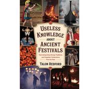 Useless Knowledge About Ancient Festivals: Fascinating Facts, Strange Traditions, And Forgotten Celebrations From The Past
