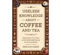 Useless Knowledge About Coffee And Tea: Weird Facts, Fun Trivia, And Unbelievable Stories For Curious Minds