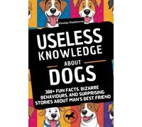 Useless Knowledge About Dogs: 300+ Fun Facts, Bizarre Behaviours, And Surprising Stories About Man's Best Friend