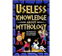 USELESS KNOWLEDGE ABOUT MYTHOLOGY: FASCINATING FACTS YOU’LL NEVER NEED-BUT CAN’T FORGET!