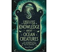 Useless Knowledge About Ocean Creatures: 100 Incredible Facts About the Deep, the Dark, and the Unknown