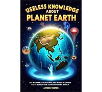 USELESS KNOWLEDGE ABOUT PLANET EARTH: 360 Bizarre, Fascinating, and Mind-Blowing Facts About Our Extraordinary World
