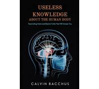 Useless Knowledge About the Human Body: Fascinating Facts and Bizarre Truths That Will Amaze You