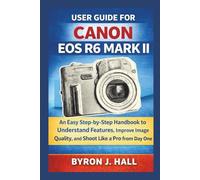 USER GUIDE FOR CANON EOS R6 MARK II: An Easy Step-by-Step Handbook to Understand Features, Improve Image Quality, and Shoot Like a Pro from Day One