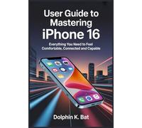 USER GUIDE TO MASTERING IPHONE 16: Everything You Need to Feel Comfortable, Connected and Capable
