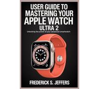 USER GUIDE TO MASTERING YOUR APPLE WATCH ULTRA 2: Unlocking the Power of Your Advanced Smartwatch