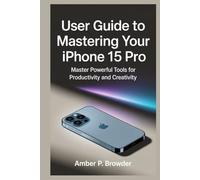 USER GUIDE TO MASTERING YOUR IPHONE 15 PRO: Master Powerful Tools for Productivity and Creativity
