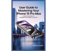 USER GUIDE TO MASTERING YOUR IPHONE 15 PRO MAX: Explore the Power of Intelligent Technology in Daily Life