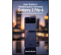 USER GUIDE TO MASTERING YOUR SAMSUNG GALAXY Z FLIP 6: Taking Full Advantage of the Foldable Experience