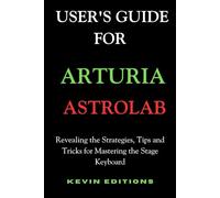 User's Guide For Arturia Astrolab: Revealing the Strategies, Tips and Tricks for Mastering the Stage Keyboard