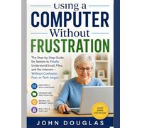 Using a Computer Without Frustration: The Step-by-Step Guide for Seniors to Finally Understand Email, Files, and the Internet-Without Confusion, Fear, or Tech Jargon