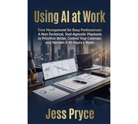 Using AI at Work: Time Management for Busy Professionals: A Non-Technical, Tool-Agnostic Playbook to Prioritize Better, Control Your Calendar, and Reclaim 5-10 Hours a Week