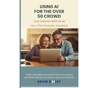 Using AI - For The Over 50 Crowd: Practical Plain-English Ways to Make AI Work for You As Your 7/24 Personal Assistant