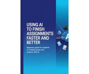 Using AI to Finish Assignments Faster and Better: Beginner Guide for Students on Writing Essays and Projects with AI