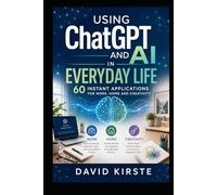 Using ChatGPT and AI in Everyday Life: 60 Instant Applications for Work, Home and Creativity