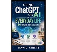 Using ChatGPT and AI in Everyday Life: 60 Instant Applications for Work, Home and Creativity