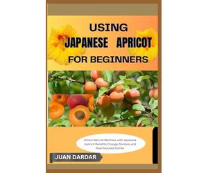 USING JAPANESE APRICOT FOR BEGINNERS: Unlock Natural Wellness with Japanese Apricot: Benefits, Dosage, Recipes, and Real Success Stories