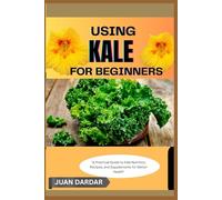 USING KALE FOR BEGINNERS: "A Practical Guide to Kale Nutrition, Recipes, and Supplements for Better Health"