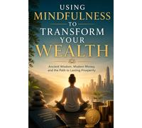 Using Mindfulness to Transform Your Wealth: Ancient Wisdom, Modern Money, and the Path to Lasting Prosperity: Transforming Limiting Beliefs into Financial Opportunity and Abundance