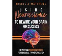 Using Neuroscience to Rewire Your Brain for Success: Harnessing Neuroplasticity for Personal Transformation