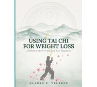 Using Tai Chi for Weight Loss: A Practical Guide to Losing Weight Naturally Through Tai Chi While Building Flexibility Balance Energy and Total Body Wellness