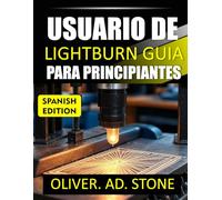 USUARIO DE LIGHTBURN GUIA PARA PRINCIPIANTES: Instrucciones paso a paso para dominar el corte y grabado láser