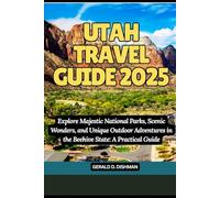 UTAH TRAVEL GUIDE 2025: Explore Majestic National Parks, Scenic Wonders, and Unique Outdoor Adventures in the Beehive State: A Practical Guide