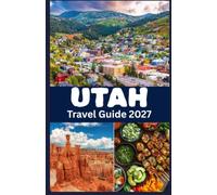 UTAH TRAVEL GUIDE 2027: A Practical Guide to National Parks, Scenic Drives, Outdoor Recreation, Local Attractions, and Travel Planning