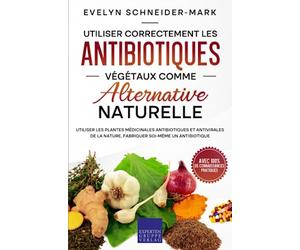 Utiliser correctement les antibiotiques végétaux comme alternative naturelle: Utiliser les plantes médicinales antibiotiques et antivirales de la nature, fabriquer soi-même un antibiotique
