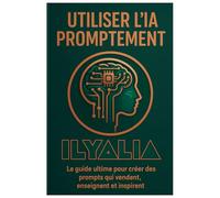 Utiliser l’IA Promptement: Le guide ultime pour créer des prompts qui vendent, enseignent et inspirent