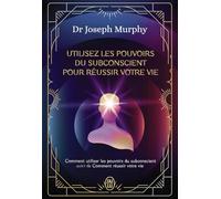 Utilisez les pouvoirs du subconscient pour réussir votre vie - L'intégrale