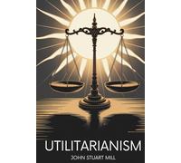 Utilitarianism: Foundations of Modern Political and Ethical Thought (Annotated)