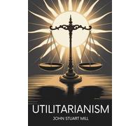 Utilitarianism: Foundations of Modern Political and Ethical Thought (Annotated)