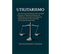 Utilitarismo: Una Guía para Principiantes sobre las Ideas Centrales y la Relevancia Moderna del Utilitarismo, Incluyendo las Filosofías de Jeremy Bentham y John Stuart Mill