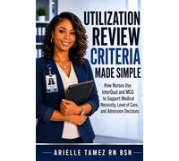 UTILIZATION REVIEW CRITERIA MADE SIMPLE: How Nurses Use InterQual and MCG to Support Medical Necessity, Level of Care, and Admission Decisions