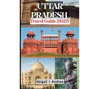 Uttar Pradesh Travel Guide 2025: The Ultimate 2025 Travel Companion to Uttar Pradesh Temples, Traditions & Timeless Wonders in India’s Spiritual Heartland