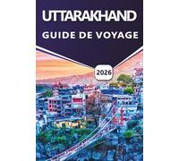 UTTARAKHAND GUIDE DE VOYAGE 2026: Itinéraires complets, aperçus culturels et conseils pratiques pour voyager dans l'Himalaya