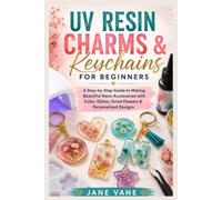 Uv Resin Charms & Keychains For Beginners: A Step-by-Step Guide to Making Beautiful Resin Accessories with Color, Glitter, Dried Flowers & Personalized Designs