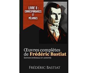 Œuvres complètes de Frédéric Bastiat Livre II : Correspondances et mélanges Édition intégrale et annotée
