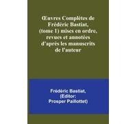 ¿Uvres Complètes De Frédéric Bastiat, (Tome 1) Mises En Ordre, Revues Et Annotées D'après Les Manuscrits De L'auteur