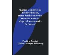 ¿Uvres Complètes De Frédéric Bastiat, (Tome 3) Mises En Ordre, Revues Et Annotées D'après Les Manuscrits De L'auteur