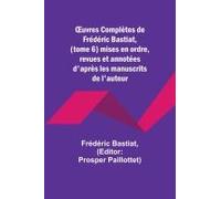 ¿Uvres Complètes De Frédéric Bastiat, (Tome 6) Mises En Ordre, Revues Et Annotées D'après Les Manuscrits De L'auteur